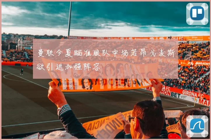 曼联今夏瞄准狼队中场若昂戈麦斯欲引进加强阵容
