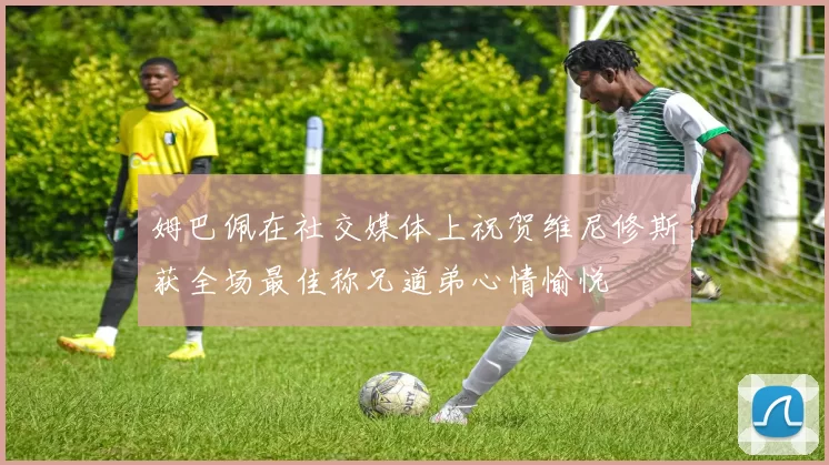 姆巴佩在社交媒体上祝贺维尼修斯获全场最佳称兄道弟心情愉悦