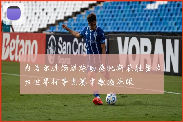 内马尔连场进球助桑托斯获胜努力为世界杯争光赛季数据亮眼