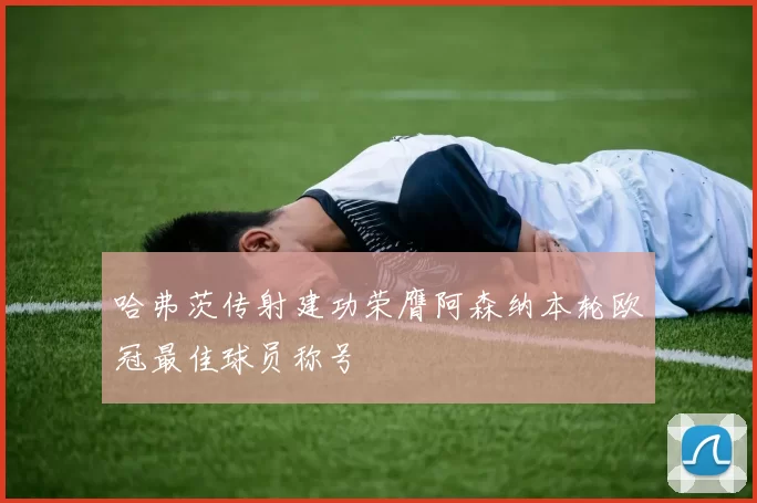 哈弗茨传射建功荣膺阿森纳本轮欧冠最佳球员称号