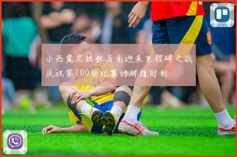 小西蒙尼执教马竞迎来里程碑之战庆祝第100场比赛的辉煌时刻