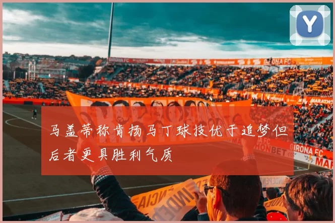 马盖蒂称肯扬马丁球技优于追梦但后者更具胜利气质