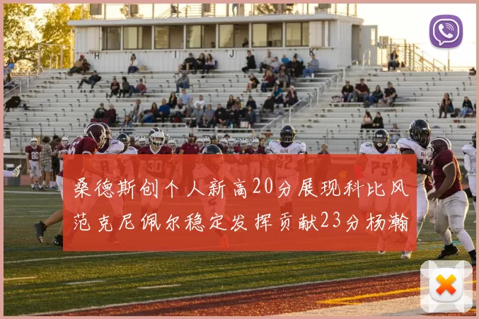 桑德斯创个人新高20分展现科比风范克尼佩尔稳定发挥贡献23分杨瀚森短短2分钟斩获4分