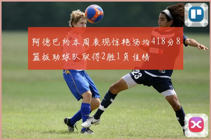 阿德巴约本周表现惊艳场均418分8篮板助球队取得2胜1负佳绩