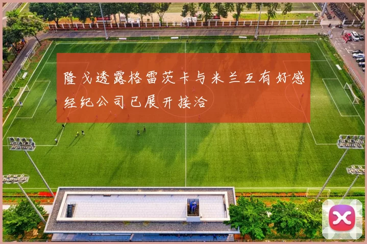 隆戈透露格雷茨卡与米兰互有好感经纪公司已展开接洽