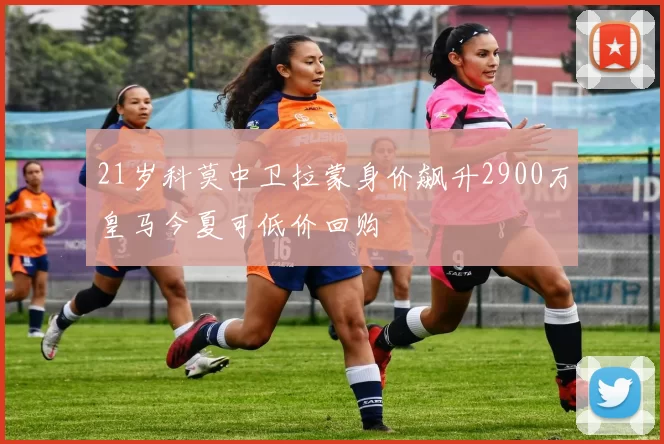 21岁科莫中卫拉蒙身价飙升2900万皇马今夏可低价回购