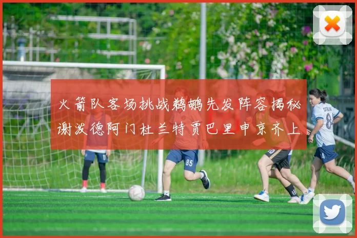 火箭队客场挑战鹈鹕先发阵容揭秘谢泼德阿门杜兰特贾巴里申京齐上阵