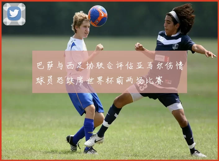 巴萨与西足协联合评估亚马尔伤情球员恐缺席世界杯前两场比赛