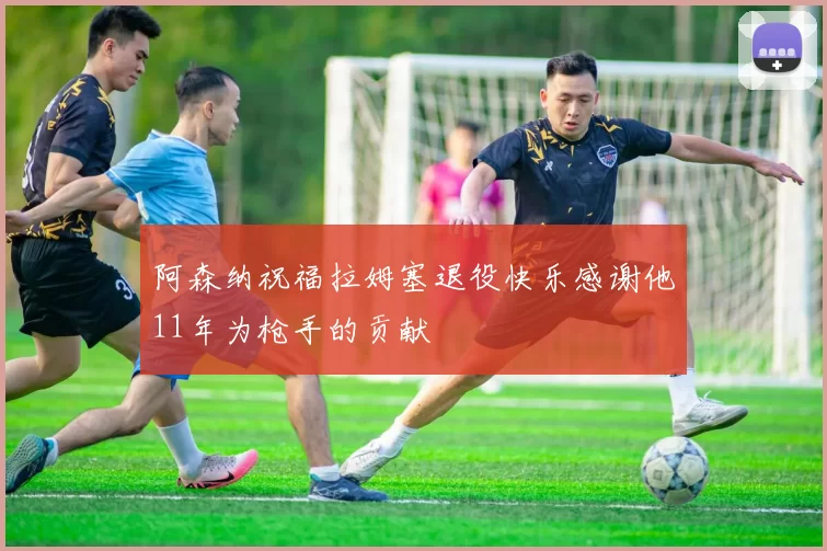 阿森纳祝福拉姆塞退役快乐感谢他11年为枪手的贡献
