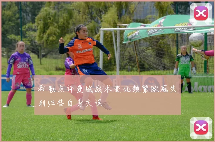 希勒点评曼城战术变化频繁欧冠失利归咎自身失误