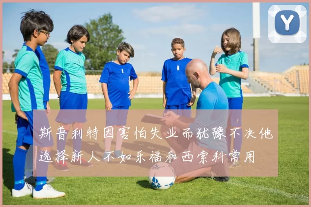 斯普利特因害怕失业而犹豫不决他选择新人不如乐福和西索科常用