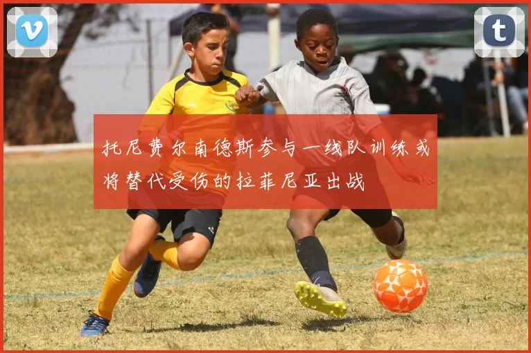 托尼费尔南德斯参与一线队训练或将替代受伤的拉菲尼亚出战
