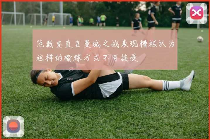 范戴克直言曼城之战表现糟糕认为这样的输球方式不可接受